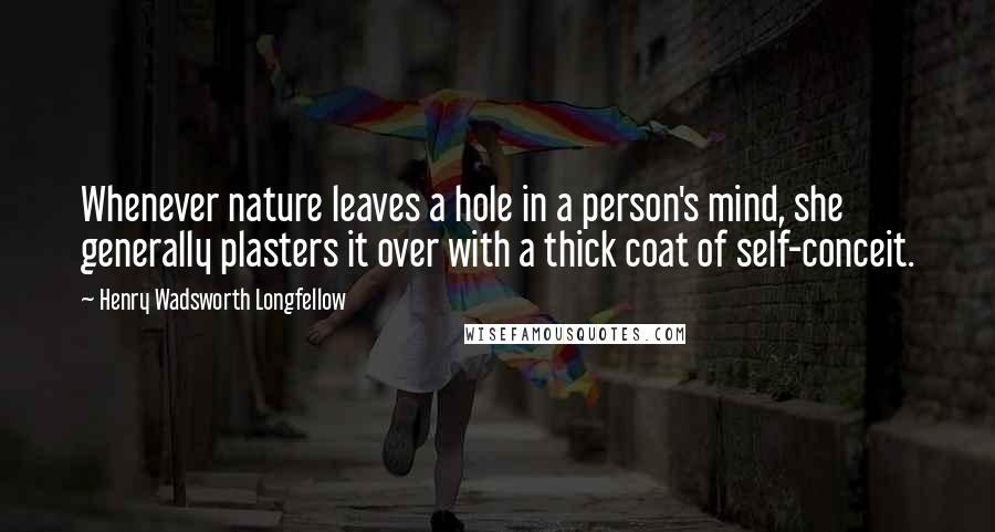 Henry Wadsworth Longfellow Quotes: Whenever nature leaves a hole in a person's mind, she generally plasters it over with a thick coat of self-conceit.