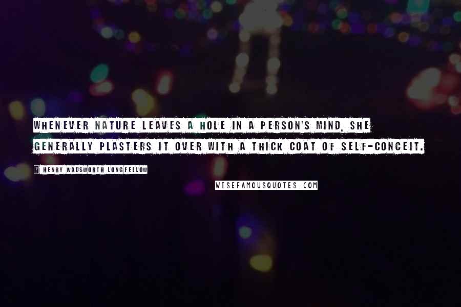 Henry Wadsworth Longfellow Quotes: Whenever nature leaves a hole in a person's mind, she generally plasters it over with a thick coat of self-conceit.