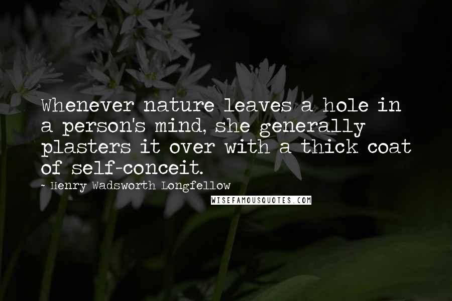 Henry Wadsworth Longfellow Quotes: Whenever nature leaves a hole in a person's mind, she generally plasters it over with a thick coat of self-conceit.