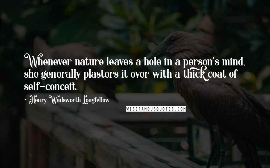 Henry Wadsworth Longfellow Quotes: Whenever nature leaves a hole in a person's mind, she generally plasters it over with a thick coat of self-conceit.