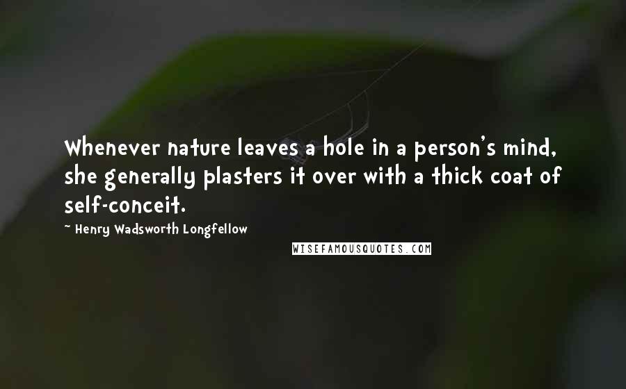 Henry Wadsworth Longfellow Quotes: Whenever nature leaves a hole in a person's mind, she generally plasters it over with a thick coat of self-conceit.