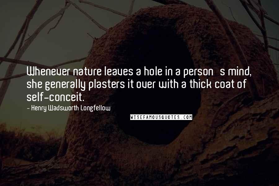 Henry Wadsworth Longfellow Quotes: Whenever nature leaves a hole in a person's mind, she generally plasters it over with a thick coat of self-conceit.