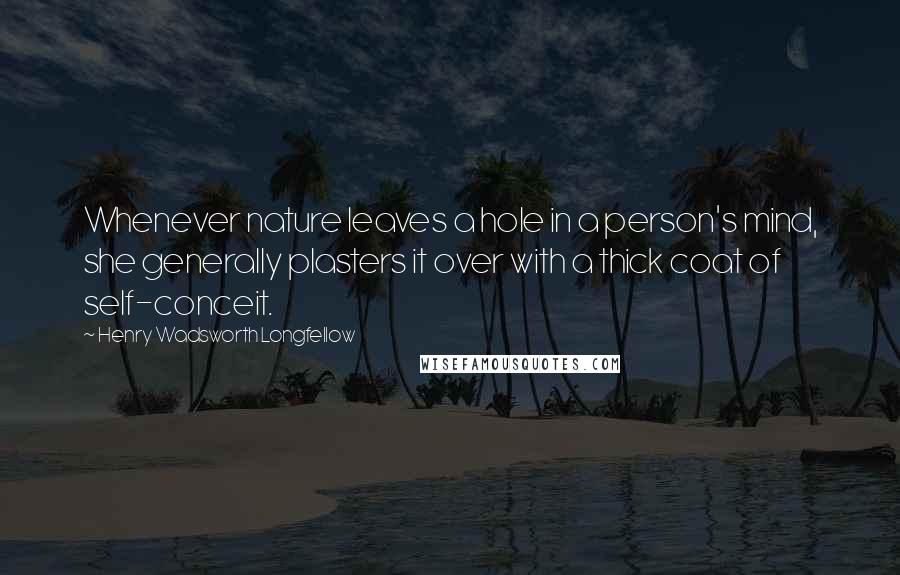 Henry Wadsworth Longfellow Quotes: Whenever nature leaves a hole in a person's mind, she generally plasters it over with a thick coat of self-conceit.