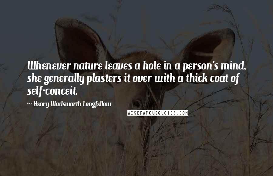 Henry Wadsworth Longfellow Quotes: Whenever nature leaves a hole in a person's mind, she generally plasters it over with a thick coat of self-conceit.