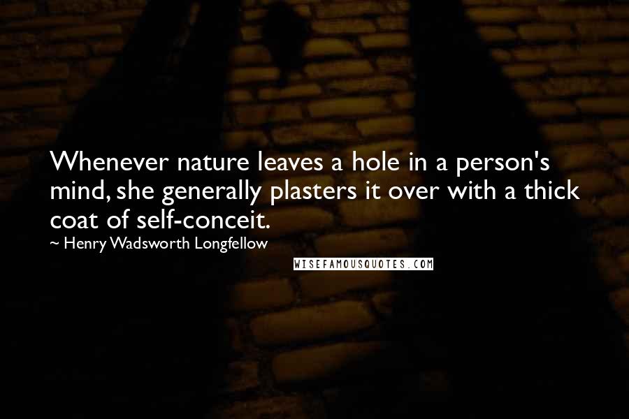 Henry Wadsworth Longfellow Quotes: Whenever nature leaves a hole in a person's mind, she generally plasters it over with a thick coat of self-conceit.