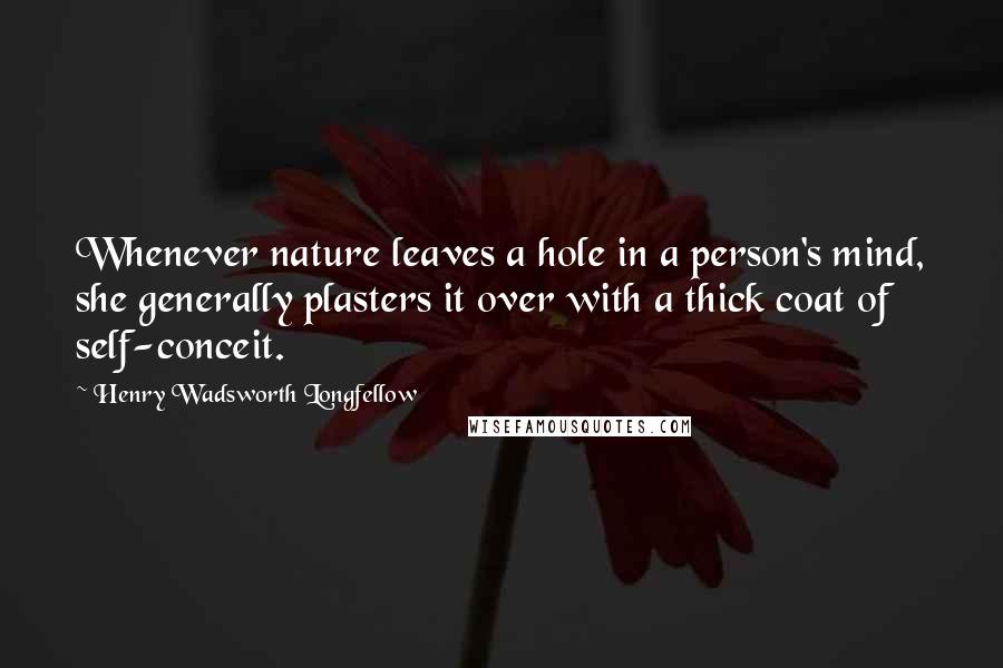 Henry Wadsworth Longfellow Quotes: Whenever nature leaves a hole in a person's mind, she generally plasters it over with a thick coat of self-conceit.