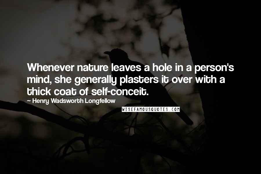 Henry Wadsworth Longfellow Quotes: Whenever nature leaves a hole in a person's mind, she generally plasters it over with a thick coat of self-conceit.