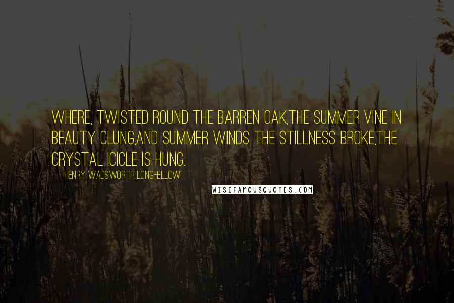 Henry Wadsworth Longfellow Quotes: Where, twisted round the barren oak,The summer vine in beauty clung,And summer winds the stillness broke,The crystal icicle is hung.