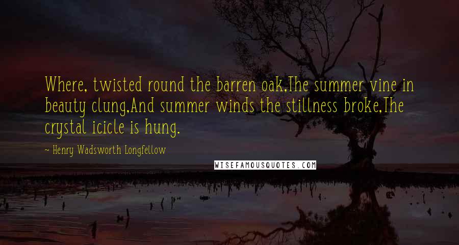 Henry Wadsworth Longfellow Quotes: Where, twisted round the barren oak,The summer vine in beauty clung,And summer winds the stillness broke,The crystal icicle is hung.