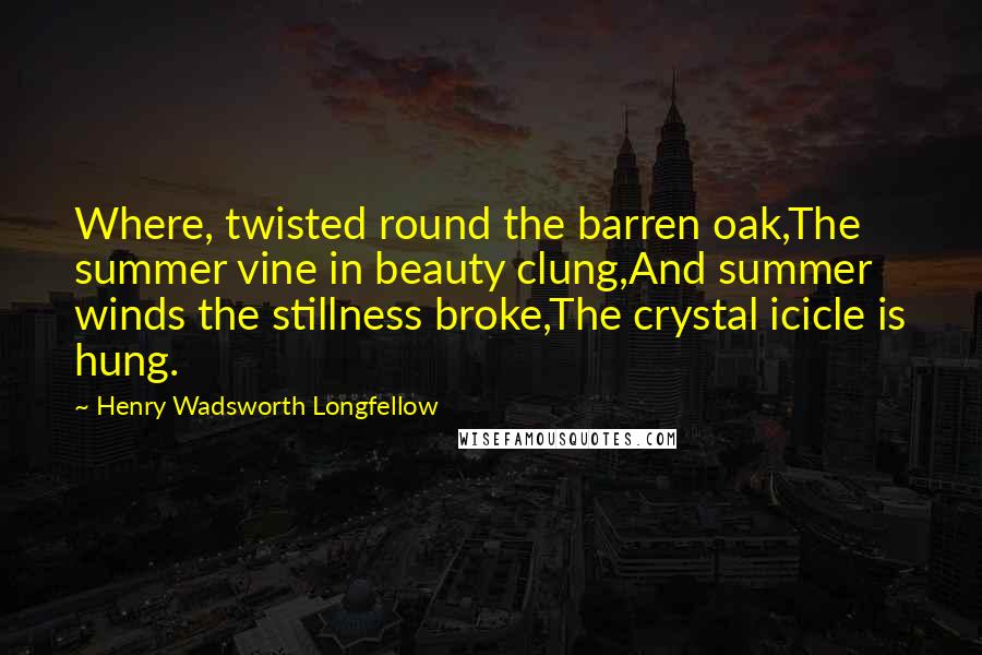 Henry Wadsworth Longfellow Quotes: Where, twisted round the barren oak,The summer vine in beauty clung,And summer winds the stillness broke,The crystal icicle is hung.