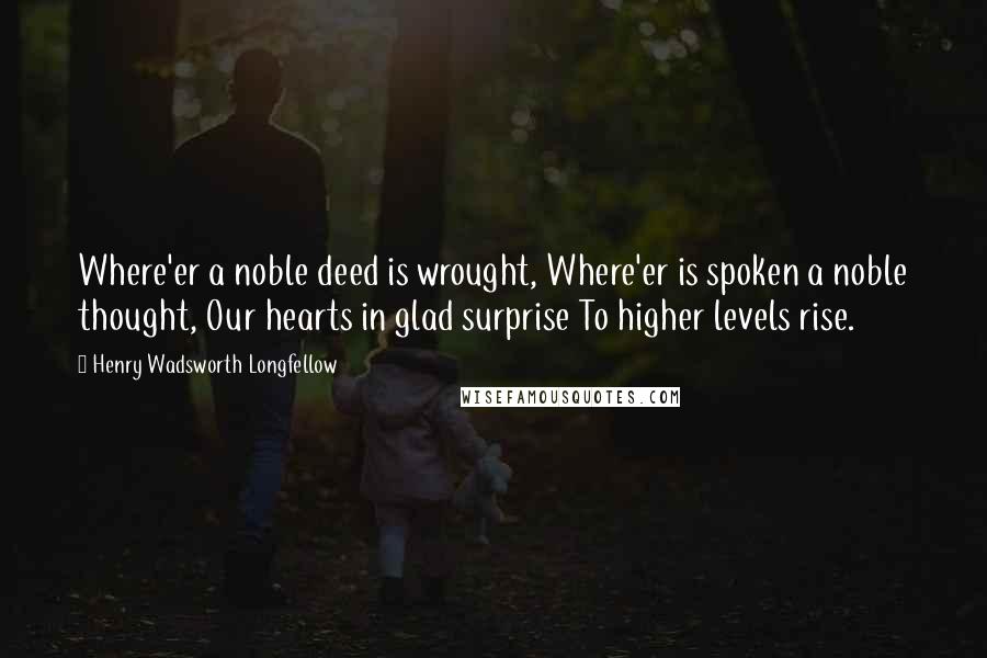 Henry Wadsworth Longfellow Quotes: Where'er a noble deed is wrought, Where'er is spoken a noble thought, Our hearts in glad surprise To higher levels rise.