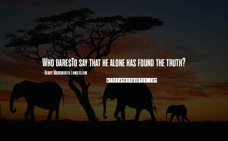 Henry Wadsworth Longfellow Quotes: Who daresTo say that he alone has found the truth?