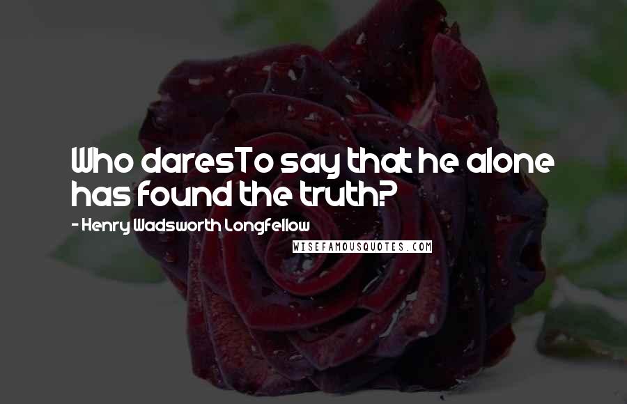Henry Wadsworth Longfellow Quotes: Who daresTo say that he alone has found the truth?