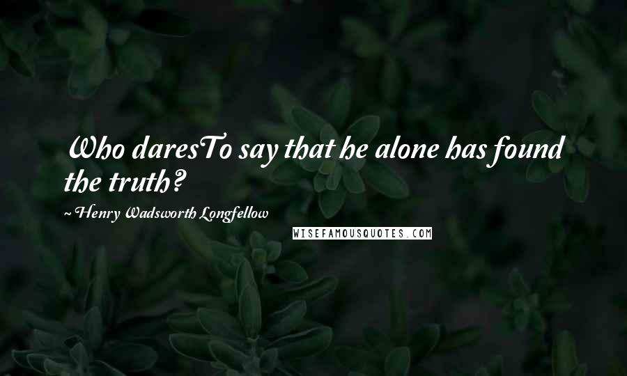 Henry Wadsworth Longfellow Quotes: Who daresTo say that he alone has found the truth?