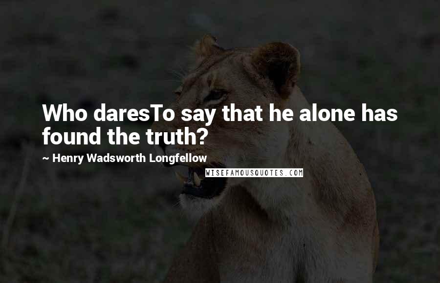 Henry Wadsworth Longfellow Quotes: Who daresTo say that he alone has found the truth?