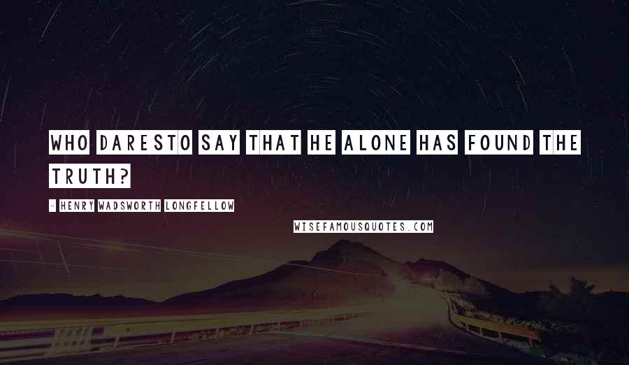 Henry Wadsworth Longfellow Quotes: Who daresTo say that he alone has found the truth?
