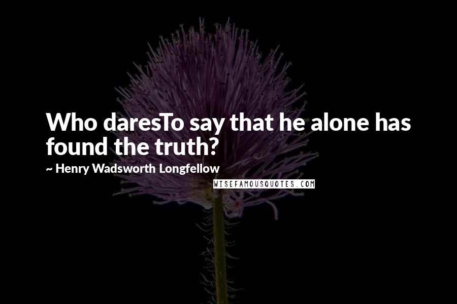Henry Wadsworth Longfellow Quotes: Who daresTo say that he alone has found the truth?
