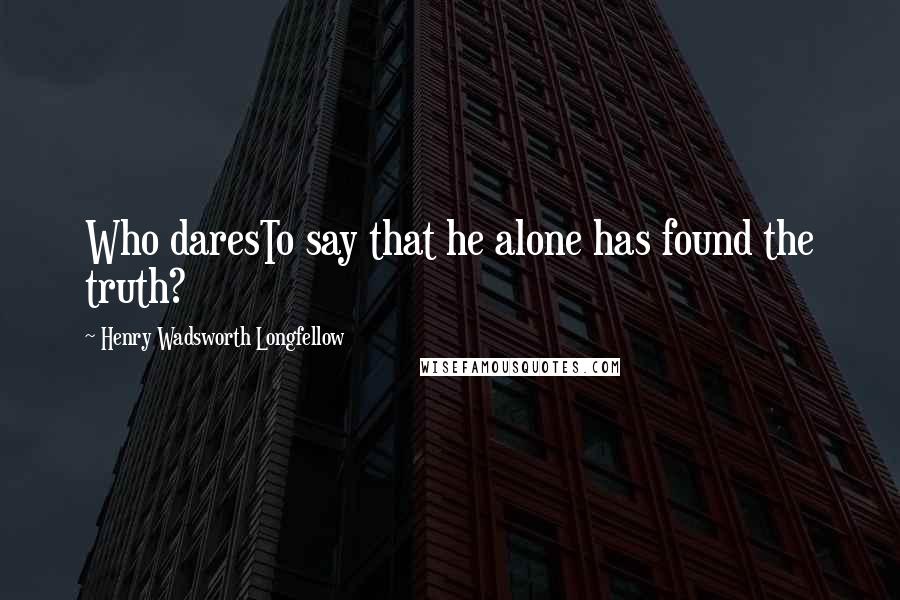 Henry Wadsworth Longfellow Quotes: Who daresTo say that he alone has found the truth?