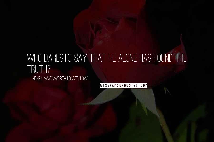 Henry Wadsworth Longfellow Quotes: Who daresTo say that he alone has found the truth?