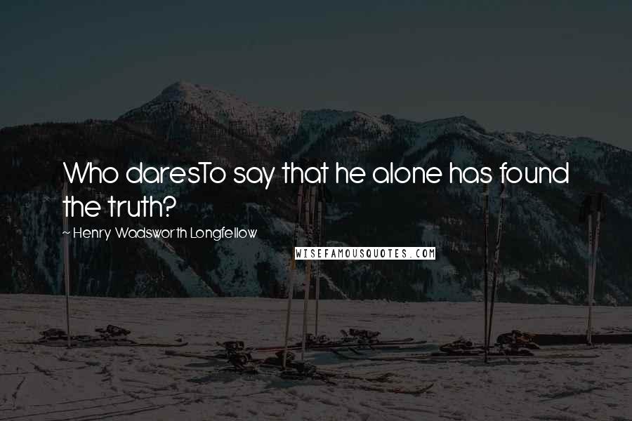 Henry Wadsworth Longfellow Quotes: Who daresTo say that he alone has found the truth?