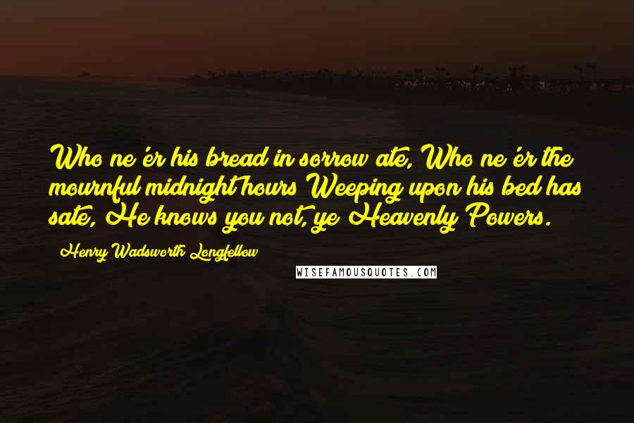 Henry Wadsworth Longfellow Quotes: Who ne'er his bread in sorrow ate, Who ne'er the mournful midnight hours Weeping upon his bed has sate, He knows you not, ye Heavenly Powers.