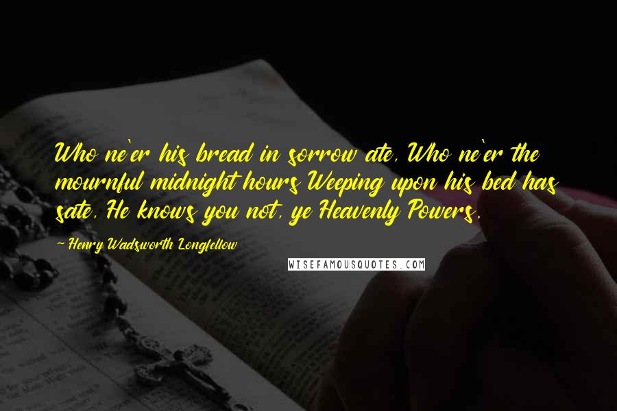 Henry Wadsworth Longfellow Quotes: Who ne'er his bread in sorrow ate, Who ne'er the mournful midnight hours Weeping upon his bed has sate, He knows you not, ye Heavenly Powers.