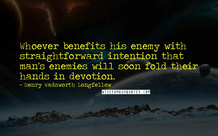 Henry Wadsworth Longfellow Quotes: Whoever benefits his enemy with straightforward intention that man's enemies will soon fold their hands in devotion.