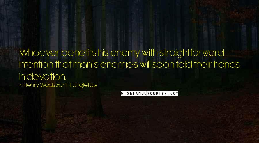 Henry Wadsworth Longfellow Quotes: Whoever benefits his enemy with straightforward intention that man's enemies will soon fold their hands in devotion.