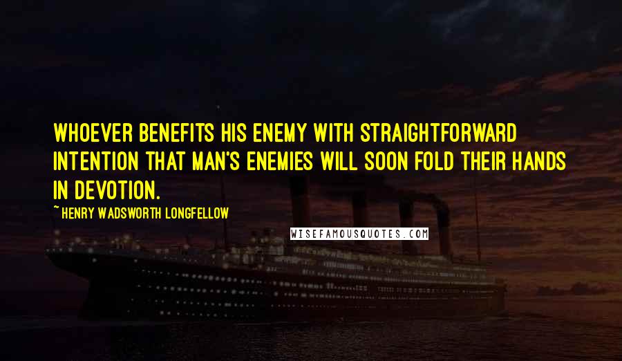 Henry Wadsworth Longfellow Quotes: Whoever benefits his enemy with straightforward intention that man's enemies will soon fold their hands in devotion.