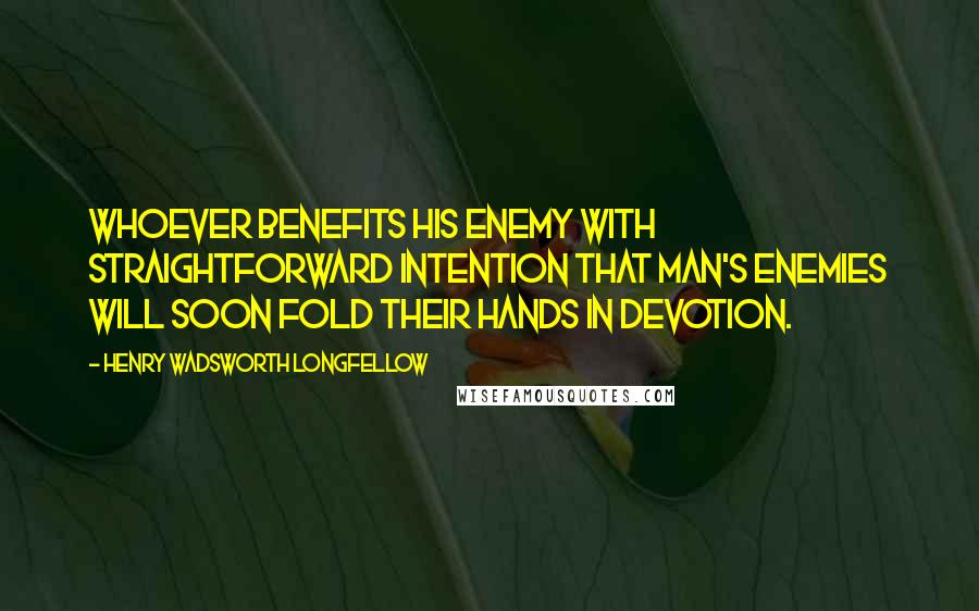 Henry Wadsworth Longfellow Quotes: Whoever benefits his enemy with straightforward intention that man's enemies will soon fold their hands in devotion.