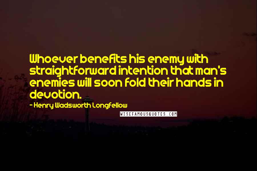 Henry Wadsworth Longfellow Quotes: Whoever benefits his enemy with straightforward intention that man's enemies will soon fold their hands in devotion.