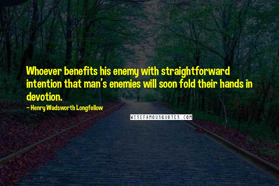 Henry Wadsworth Longfellow Quotes: Whoever benefits his enemy with straightforward intention that man's enemies will soon fold their hands in devotion.