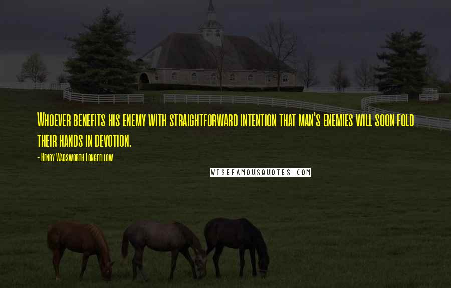 Henry Wadsworth Longfellow Quotes: Whoever benefits his enemy with straightforward intention that man's enemies will soon fold their hands in devotion.