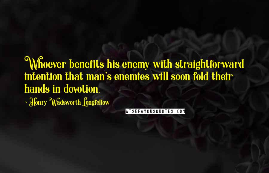 Henry Wadsworth Longfellow Quotes: Whoever benefits his enemy with straightforward intention that man's enemies will soon fold their hands in devotion.