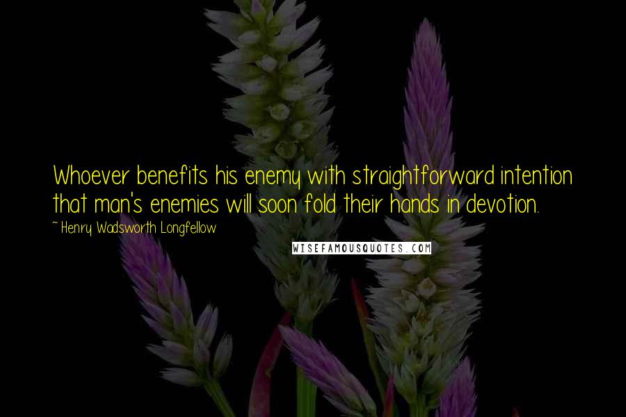 Henry Wadsworth Longfellow Quotes: Whoever benefits his enemy with straightforward intention that man's enemies will soon fold their hands in devotion.