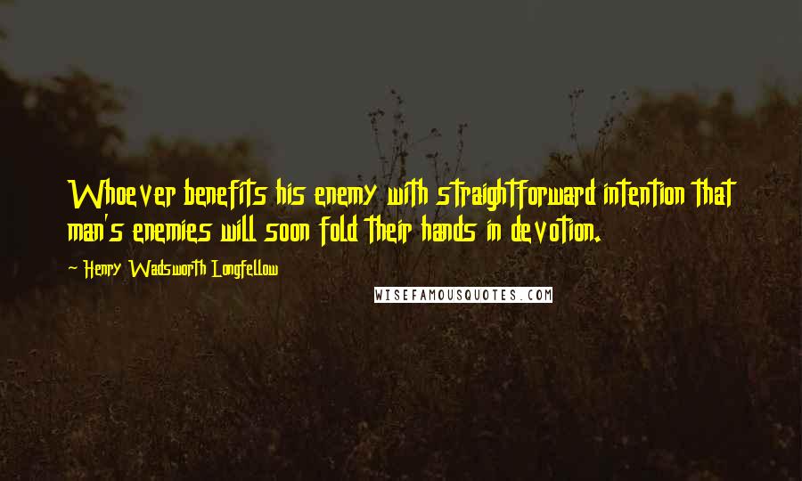 Henry Wadsworth Longfellow Quotes: Whoever benefits his enemy with straightforward intention that man's enemies will soon fold their hands in devotion.