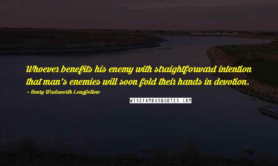 Henry Wadsworth Longfellow Quotes: Whoever benefits his enemy with straightforward intention that man's enemies will soon fold their hands in devotion.