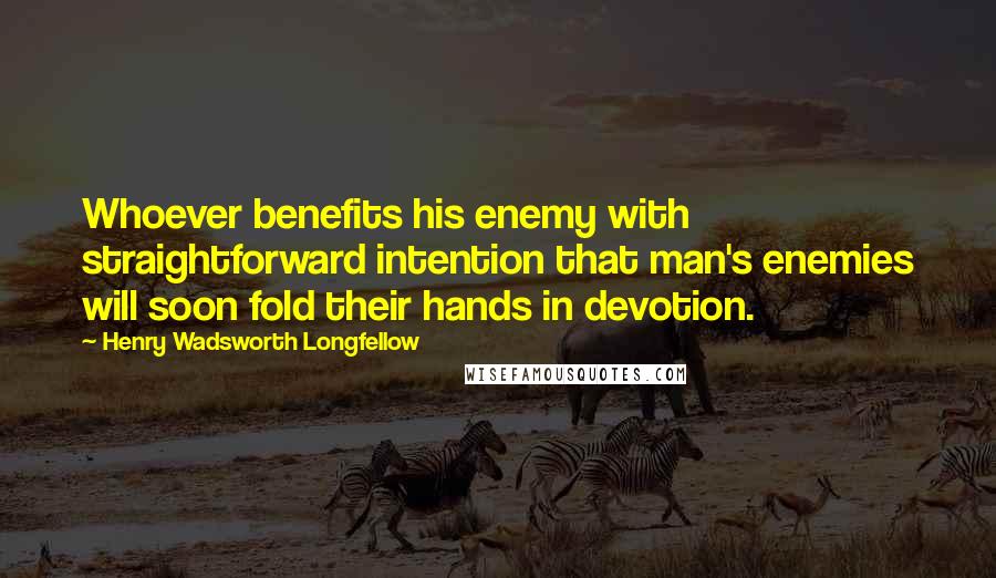 Henry Wadsworth Longfellow Quotes: Whoever benefits his enemy with straightforward intention that man's enemies will soon fold their hands in devotion.