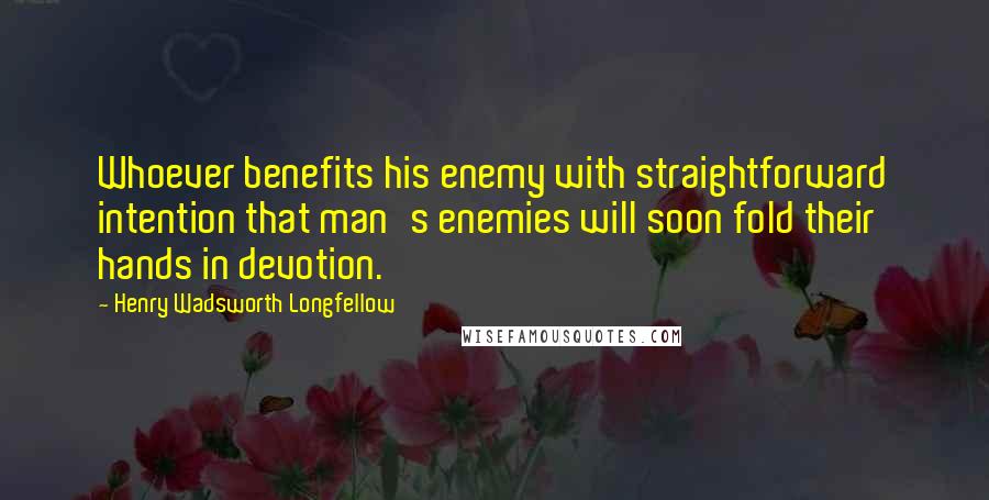 Henry Wadsworth Longfellow Quotes: Whoever benefits his enemy with straightforward intention that man's enemies will soon fold their hands in devotion.