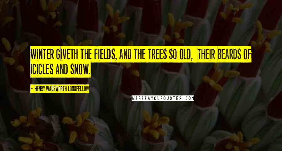 Henry Wadsworth Longfellow Quotes: Winter giveth the fields, and the trees so old, their beards of icicles and snow.