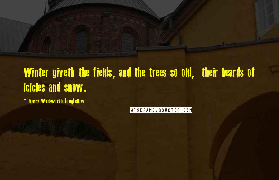 Henry Wadsworth Longfellow Quotes: Winter giveth the fields, and the trees so old,  their beards of icicles and snow.