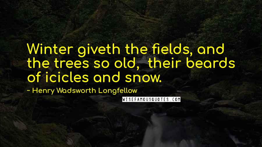 Henry Wadsworth Longfellow Quotes: Winter giveth the fields, and the trees so old,  their beards of icicles and snow.