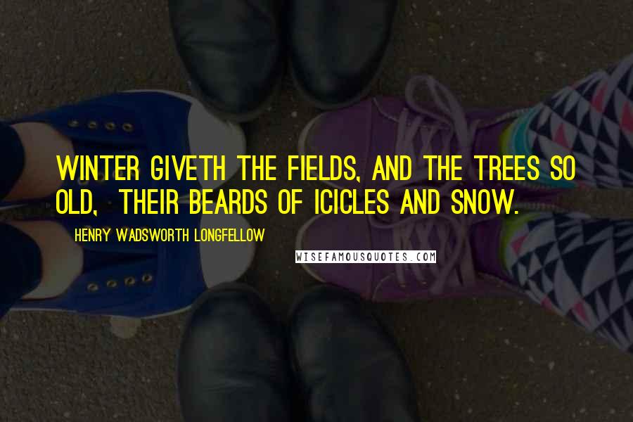 Henry Wadsworth Longfellow Quotes: Winter giveth the fields, and the trees so old,  their beards of icicles and snow.