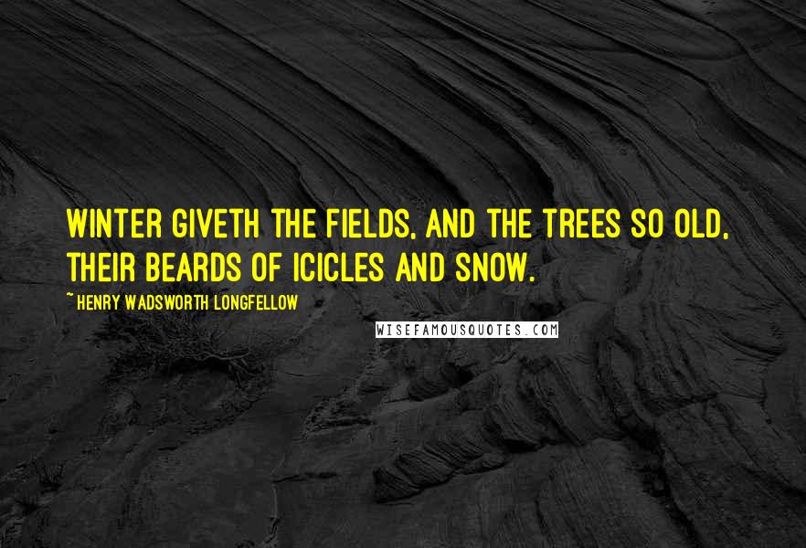 Henry Wadsworth Longfellow Quotes: Winter giveth the fields, and the trees so old,  their beards of icicles and snow.