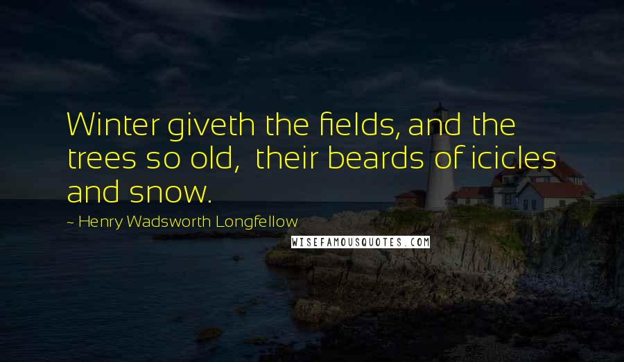 Henry Wadsworth Longfellow Quotes: Winter giveth the fields, and the trees so old,  their beards of icicles and snow.