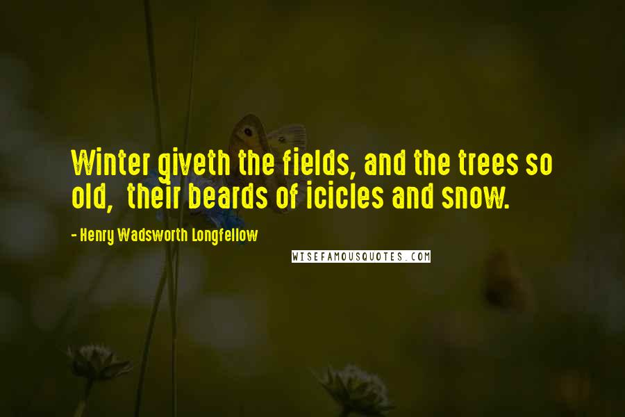 Henry Wadsworth Longfellow Quotes: Winter giveth the fields, and the trees so old,  their beards of icicles and snow.