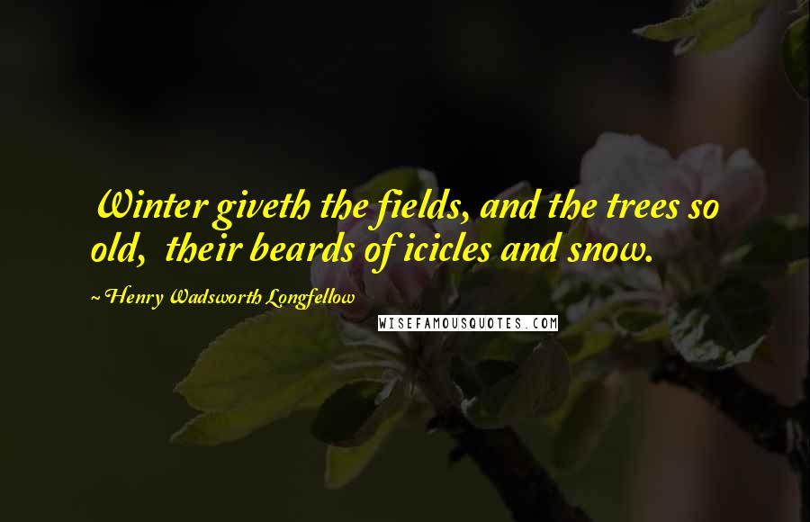 Henry Wadsworth Longfellow Quotes: Winter giveth the fields, and the trees so old,  their beards of icicles and snow.