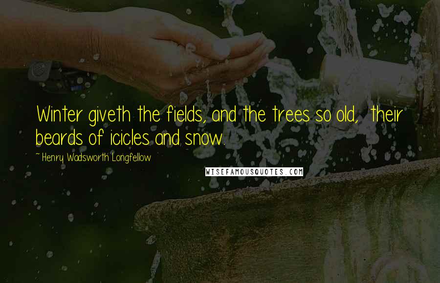 Henry Wadsworth Longfellow Quotes: Winter giveth the fields, and the trees so old,  their beards of icicles and snow.