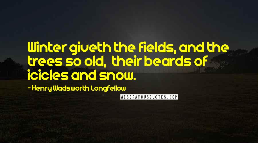 Henry Wadsworth Longfellow Quotes: Winter giveth the fields, and the trees so old,  their beards of icicles and snow.