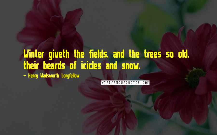 Henry Wadsworth Longfellow Quotes: Winter giveth the fields, and the trees so old,  their beards of icicles and snow.